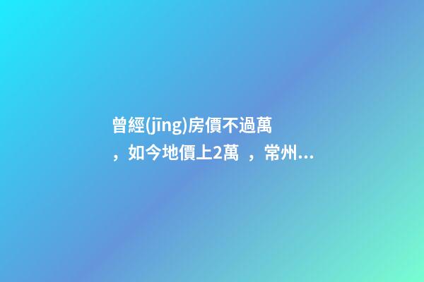 曾經(jīng)房價不過萬，如今地價上2萬，常州的房子還能買嗎，買哪里？